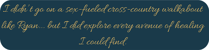 I didn't go on a sex-fueled cross-country walkabout like Ryan... but I did explore every avenue of healing I could find.